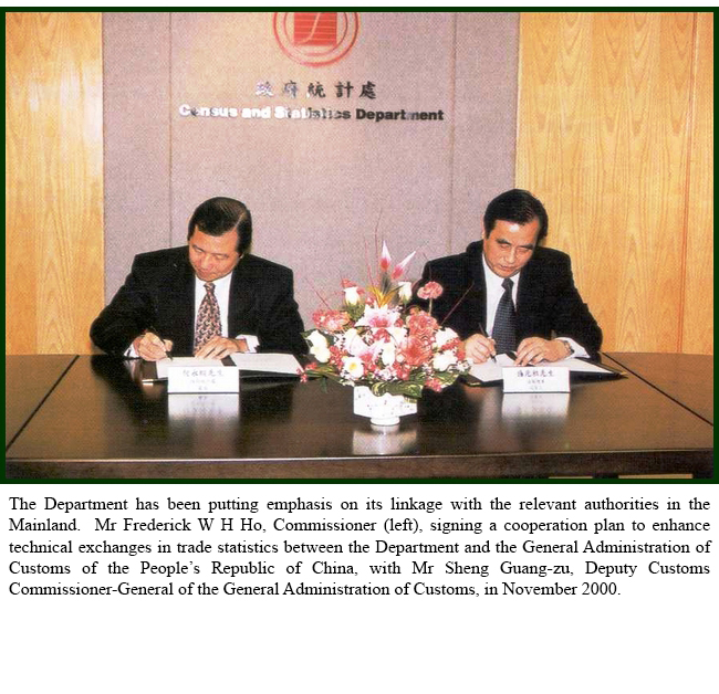 The Department has been putting emphasis on its linkage with the relevant authorities in Chinese Mainland.  Mr Frederick W H Ho, Commissioner (left), signing a cooperation plan to enhance technical exchanges in trade statistics between the Department and the General Administration of Customs of the People’s Republic of China, with Mr Sheng Guang-zu, Deputy Customs Commissioner-General of the General Administration of Customs, in November 2000.